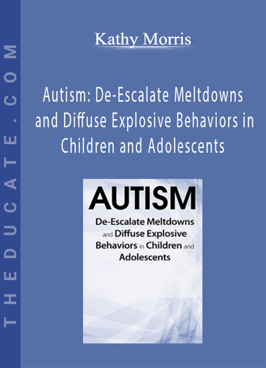 Kathy Morris - Autism: De-Escalate Meltdowns and Diffuse Explosive Behaviors in Children and Adolescents