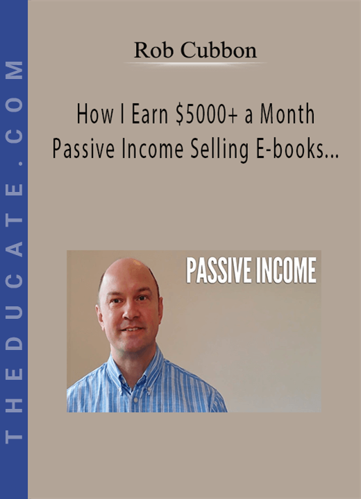 Rob Cubbon - How I Earn $5000+ a Month Passive Income Selling E-books and Video Courses