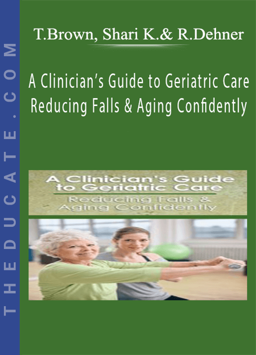 A Clinician’s Guide to Geriatric Care: Reducing Falls & Aging Confidently - Trent Brown, Shari Kalkstein & Ralph Dehner