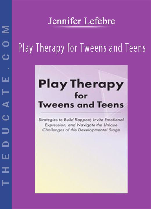 Jennifer Lefebre - Play Therapy for Tweens and Teens: Strategies to Build Rapport, Invite Emotional Expression, and Navigate the Unique Challenges of this Developmental Stage