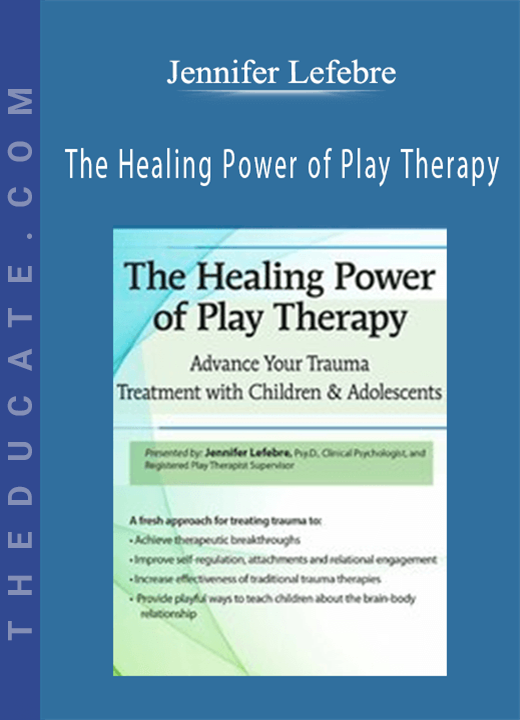 Jennifer Lefebre - The Healing Power of Play Therapy: Advance Your Trauma Treatment with Children & Adolescent