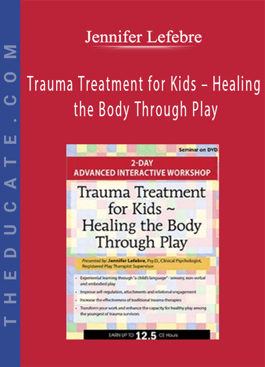 Jennifer Lefebre - Trauma Treatment for Kids - Healing the Body Through Play: Advanced Interactive Workshop