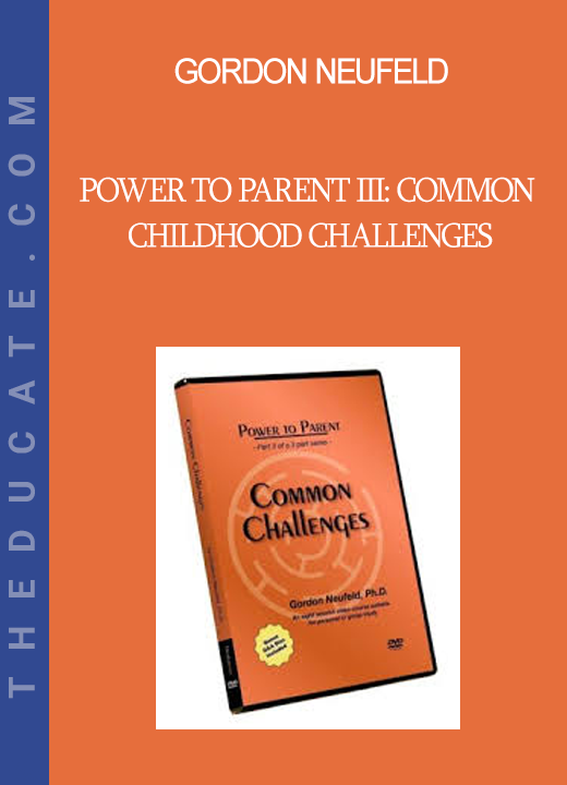 Gordon Neufeld - POWER TO PARENT III: Common Childhood Challenges